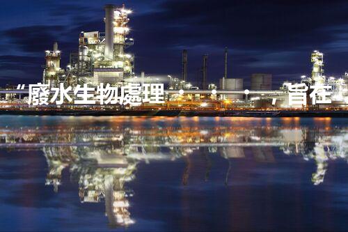 “廢水生物處理，旨在凈化水源，守護碧水藍天”